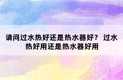 请问过水热好还是热水器好？ 过水热好用还是热水器好用